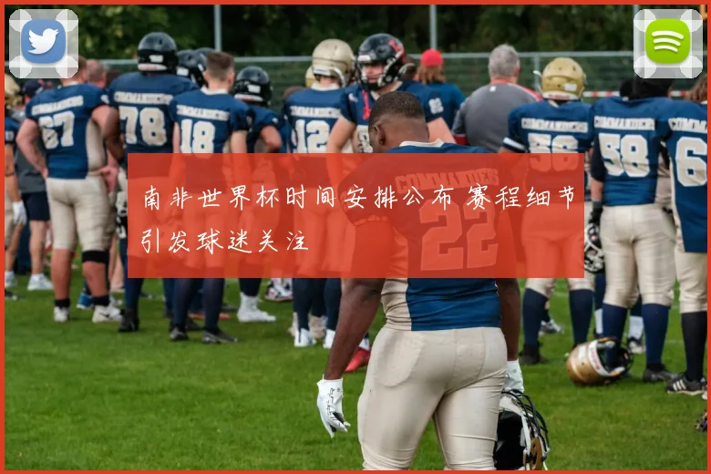 南非世界杯时间安排公布 赛程细节引发球迷关注
