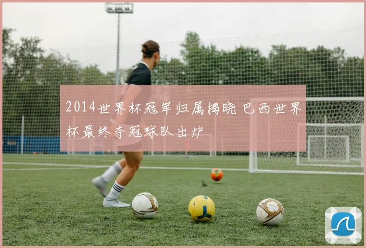2014世界杯冠军归属揭晓 巴西世界杯最终夺冠球队出炉