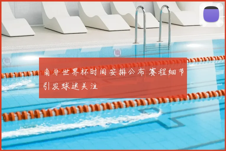 南非世界杯时间安排公布 赛程细节引发球迷关注