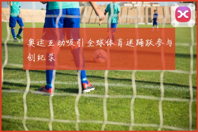 奥运互动吸引全球体育迷踊跃参与创纪录