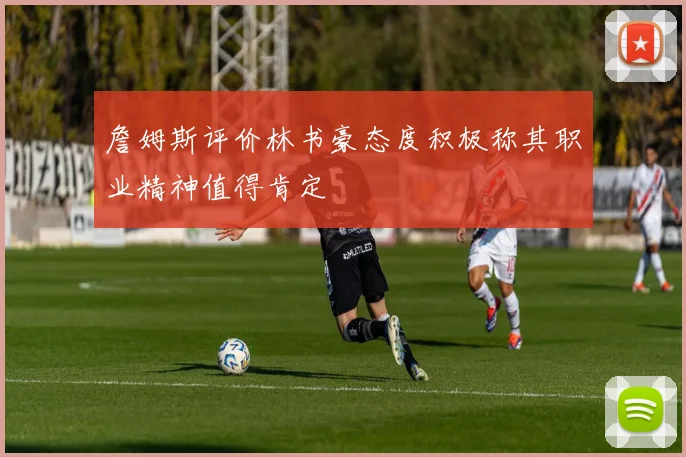 詹姆斯评价林书豪态度积极称其职业精神值得肯定