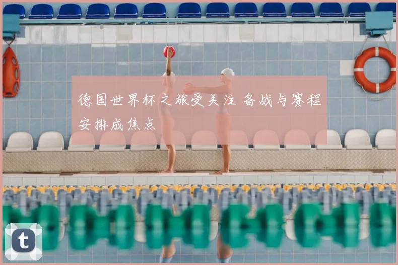 德国世界杯之旅受关注 备战与赛程安排成焦点
