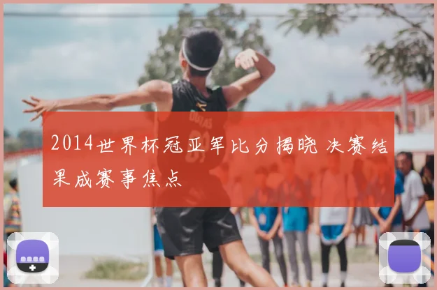 2014世界杯冠亚军比分揭晓 决赛结果成赛事焦点