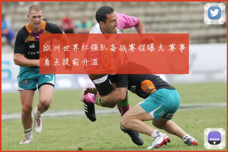 欧洲世界杯强队备战赛程曝光 赛事看点提前升温