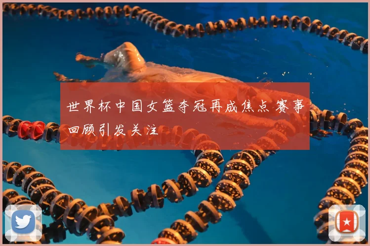 世界杯中国女篮夺冠再成焦点 赛事回顾引发关注