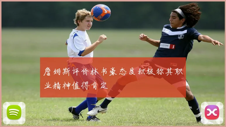 詹姆斯评价林书豪态度积极称其职业精神值得肯定