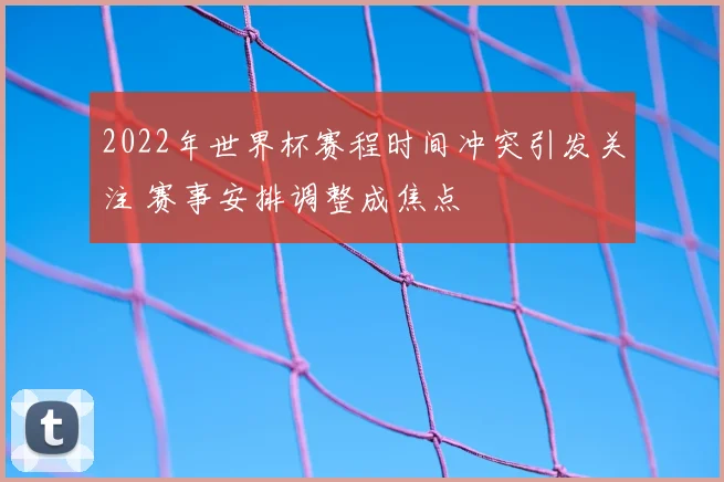 2022年世界杯赛程时间冲突引发关注 赛事安排调整成焦点