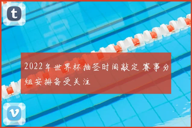 2022年世界杯抽签时间敲定 赛事分组安排备受关注