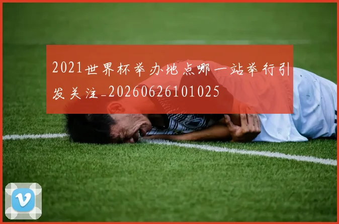 2021世界杯举办地点哪一站举行引发关注_20260626101025